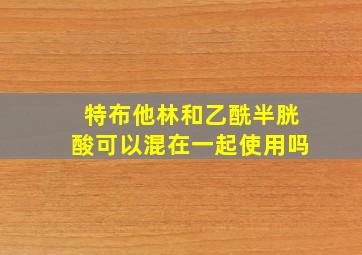 特布他林和乙酰半胱酸可以混在一起使用吗