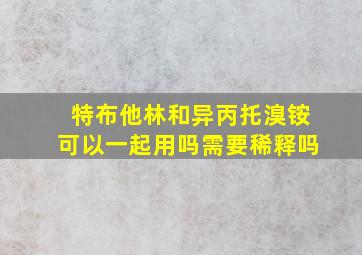 特布他林和异丙托溴铵可以一起用吗需要稀释吗