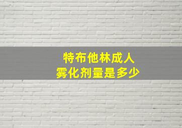 特布他林成人雾化剂量是多少