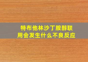 特布他林沙丁胺醇联用会发生什么不良反应