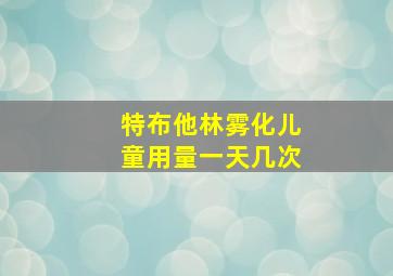 特布他林雾化儿童用量一天几次