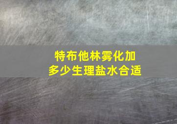 特布他林雾化加多少生理盐水合适