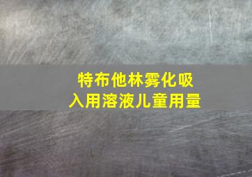 特布他林雾化吸入用溶液儿童用量