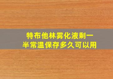 特布他林雾化液剩一半常温保存多久可以用