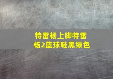 特雷杨上脚特雷杨2篮球鞋黑绿色