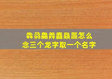 犇骉鱻羴麤飝龘怎么念三个龙字取一个名字