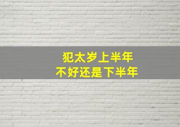 犯太岁上半年不好还是下半年