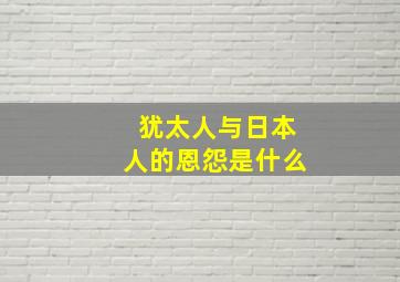 犹太人与日本人的恩怨是什么