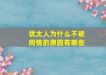 犹太人为什么不被同情的原因有哪些