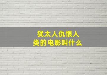 犹太人仇恨人类的电影叫什么