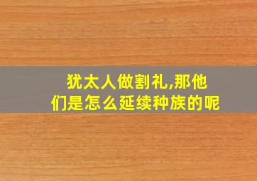 犹太人做割礼,那他们是怎么延续种族的呢