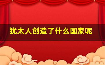 犹太人创造了什么国家呢