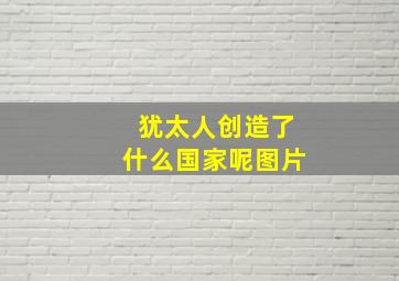 犹太人创造了什么国家呢图片