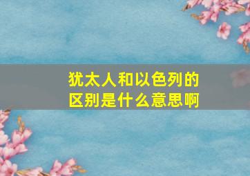 犹太人和以色列的区别是什么意思啊