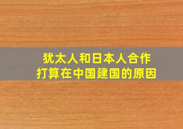 犹太人和日本人合作打算在中国建国的原因