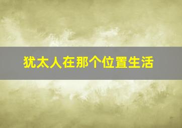 犹太人在那个位置生活