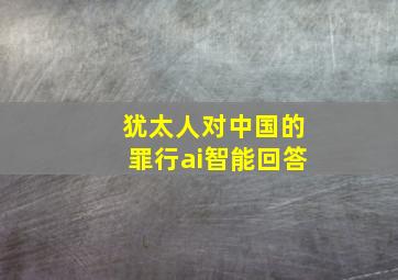 犹太人对中国的罪行ai智能回答