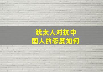 犹太人对抗中国人的态度如何