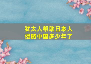 犹太人帮助日本人侵略中国多少年了