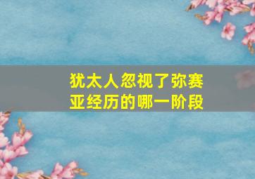 犹太人忽视了弥赛亚经历的哪一阶段