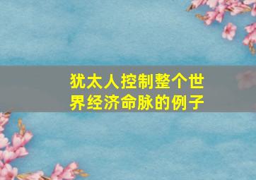 犹太人控制整个世界经济命脉的例子