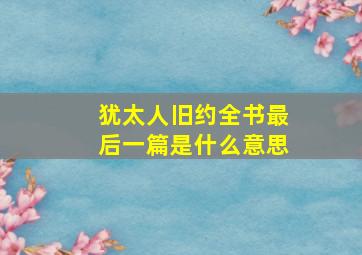 犹太人旧约全书最后一篇是什么意思