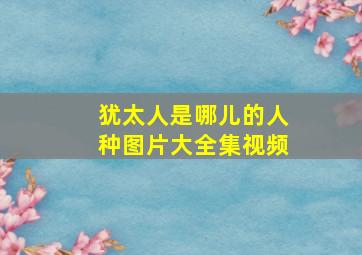 犹太人是哪儿的人种图片大全集视频