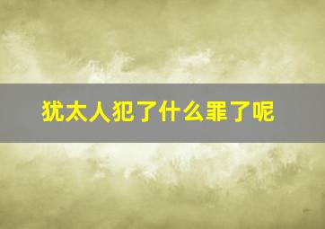 犹太人犯了什么罪了呢