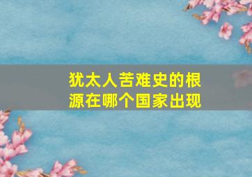 犹太人苦难史的根源在哪个国家出现