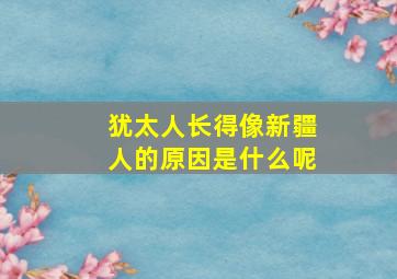 犹太人长得像新疆人的原因是什么呢