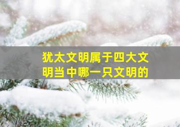 犹太文明属于四大文明当中哪一只文明的