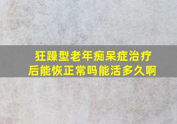 狂躁型老年痴呆症治疗后能恢正常吗能活多久啊