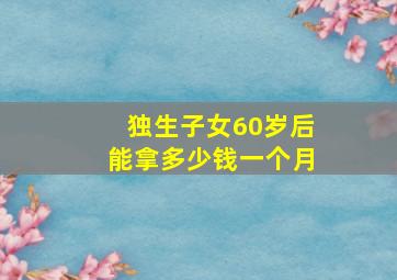 独生子女60岁后能拿多少钱一个月