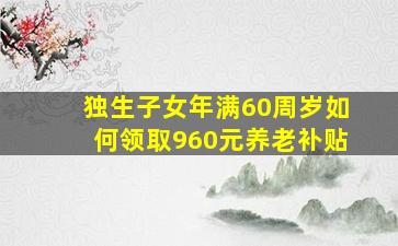 独生子女年满60周岁如何领取960元养老补贴