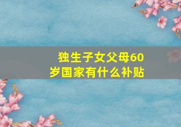 独生子女父母60岁国家有什么补贴