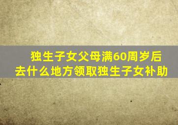 独生子女父母满60周岁后去什么地方领取独生子女补助