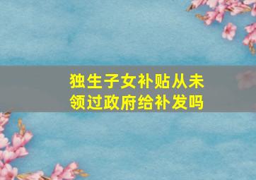 独生子女补贴从未领过政府给补发吗