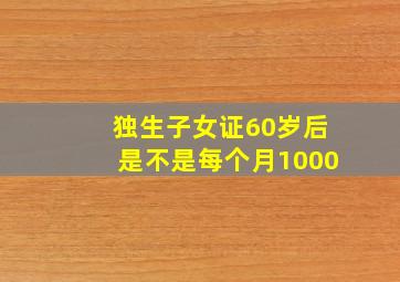 独生子女证60岁后是不是每个月1000