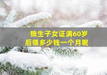 独生子女证满60岁后领多少钱一个月呢