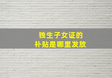 独生子女证的补贴是哪里发放