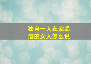 独自一人在家喝酒的女人怎么说