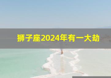 狮子座2024年有一大劫