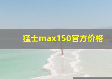 猛士max150官方价格