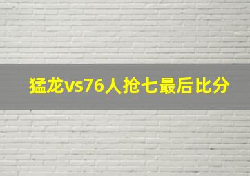 猛龙vs76人抢七最后比分