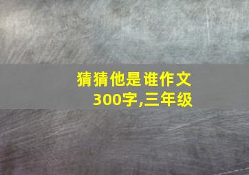 猜猜他是谁作文300字,三年级