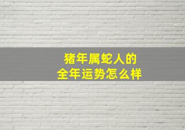 猪年属蛇人的全年运势怎么样