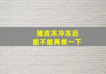 猪皮冻冷冻后能不能再煮一下