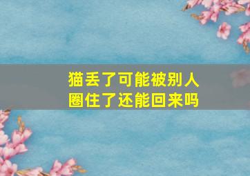 猫丢了可能被别人圈住了还能回来吗