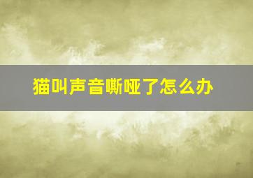 猫叫声音嘶哑了怎么办