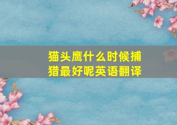 猫头鹰什么时候捕猎最好呢英语翻译